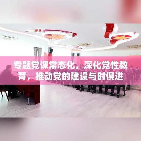 專題黨課常態(tài)化，深化黨性教育，推動黨的建設(shè)與時俱進(jìn)