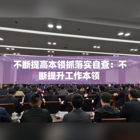 不斷提高本領(lǐng)抓落實自查：不斷提升工作本領(lǐng) 