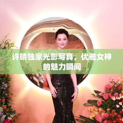 許晴獨家光影寫真，優(yōu)雅女神的魅力瞬間