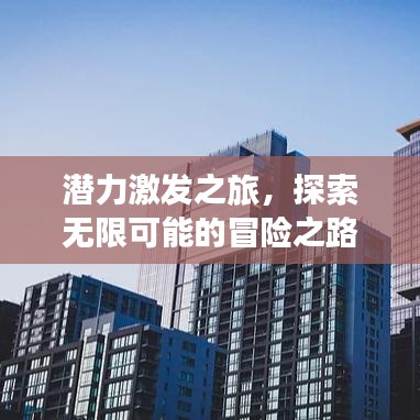 潛力激發(fā)之旅，探索無限可能的冒險之路