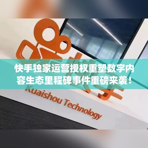 快手獨家運營授權重塑數字內容生態(tài)里程碑事件重磅來襲！