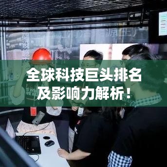 全球科技巨頭排名及影響力解析！
