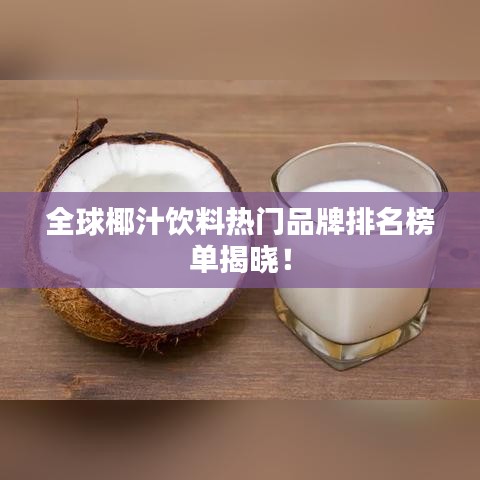 全球椰汁飲料熱門品牌排名榜單揭曉！