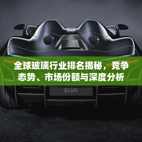 全球玻璃行業(yè)排名揭秘，競爭態(tài)勢、市場份額與深度分析