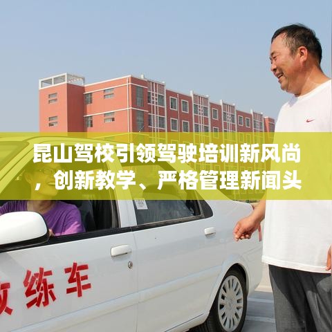昆山駕校引領(lǐng)駕駛培訓(xùn)新風(fēng)尚，創(chuàng)新教學(xué)、嚴(yán)格管理新聞頭條
