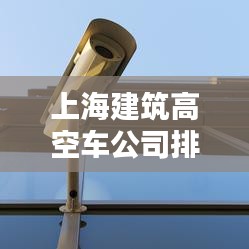 上海建筑高空車公司排名大揭秘！專業(yè)推薦榜單來襲！