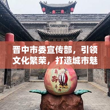 晉中市委宣傳部，引領(lǐng)文化繁榮，打造城市魅力新名片