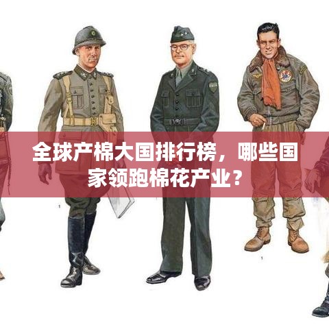 全球產(chǎn)棉大國排行榜，哪些國家領(lǐng)跑棉花產(chǎn)業(yè)？