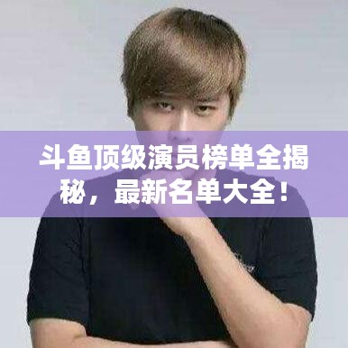斗魚頂級演員榜單全揭秘，最新名單大全！