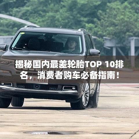 揭秘國內(nèi)最差輪胎TOP 10排名，消費(fèi)者購車必備指南！