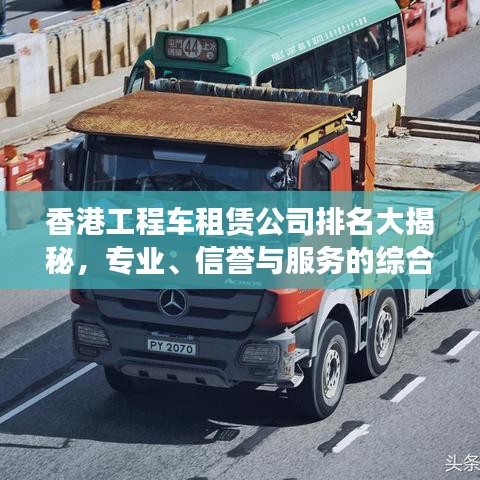 香港工程車租賃公司排名大揭秘，專業(yè)、信譽(yù)與服務(wù)的綜合榜單！