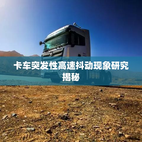 卡車(chē)突發(fā)性高速抖動(dòng)現(xiàn)象研究揭秘