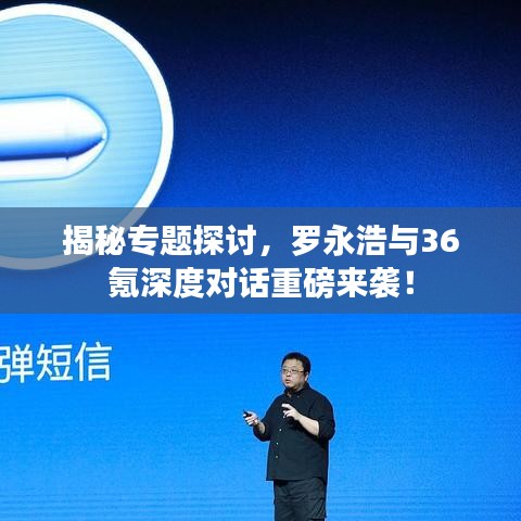 揭秘專題探討，羅永浩與36氪深度對(duì)話重磅來(lái)襲！