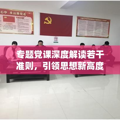 專題黨課深度解讀若干準(zhǔn)則，引領(lǐng)思想新高度
