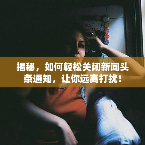 揭秘，如何輕松關(guān)閉新聞?lì)^條通知，讓你遠(yuǎn)離打擾！