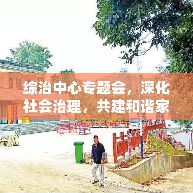 綜治中心專題會，深化社會治理，共建和諧家園新篇章