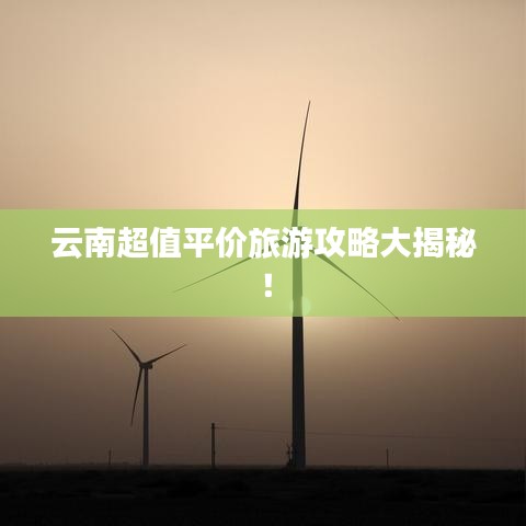 云南超值平價(jià)旅游攻略大揭秘！