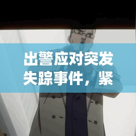 出警應(yīng)對突發(fā)失蹤事件，緊急行動，守護(hù)安全！
