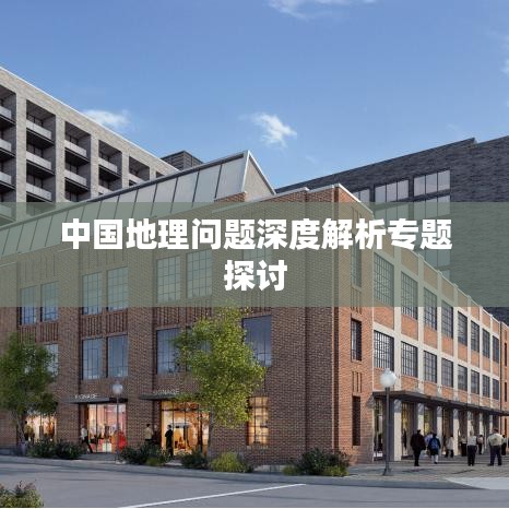 中國(guó)地理問(wèn)題深度解析專(zhuān)題探討