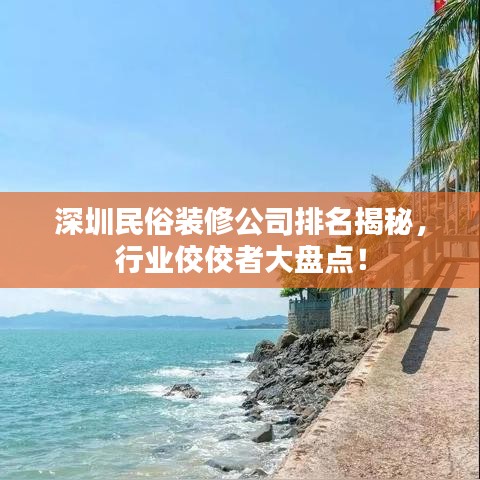 深圳民俗裝修公司排名揭秘，行業(yè)佼佼者大盤點！