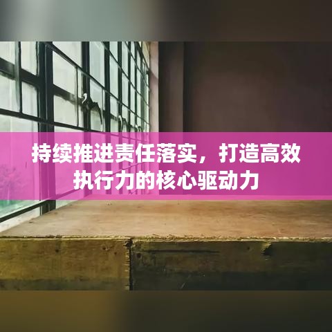 持續(xù)推進(jìn)責(zé)任落實(shí)，打造高效執(zhí)行力的核心驅(qū)動力