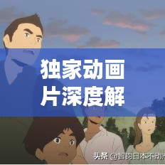 獨(dú)家動畫片深度解析，背后的意義與價(jià)值探索