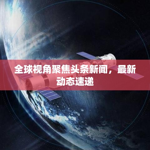 全球視角聚焦頭條新聞，最新動(dòng)態(tài)速遞