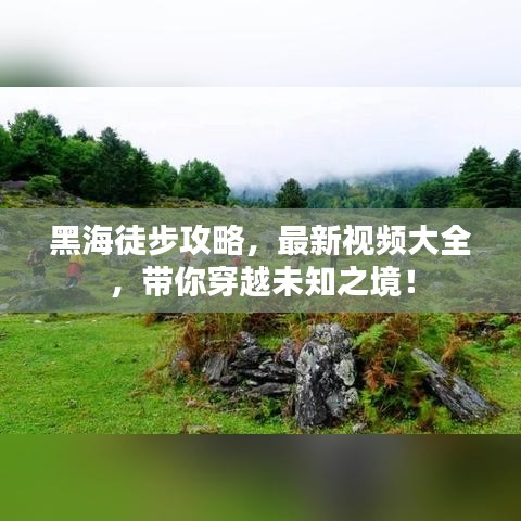 黑海徒步攻略，最新視頻大全，帶你穿越未知之境！