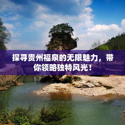 探尋貴州福泉的無限魅力，帶你領(lǐng)略獨特風光！