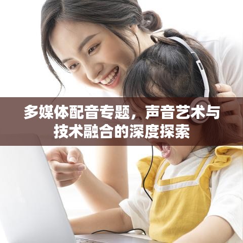 多媒體配音專題，聲音藝術(shù)與技術(shù)融合的深度探索