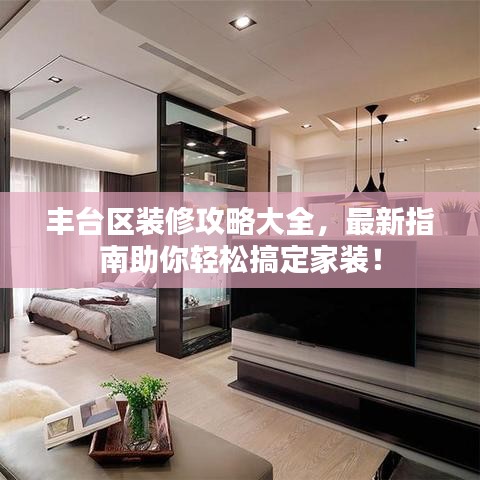 豐臺區(qū)裝修攻略大全，最新指南助你輕松搞定家裝！