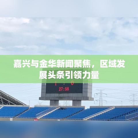 嘉興與金華新聞聚焦，區(qū)域發(fā)展頭條引領(lǐng)力量