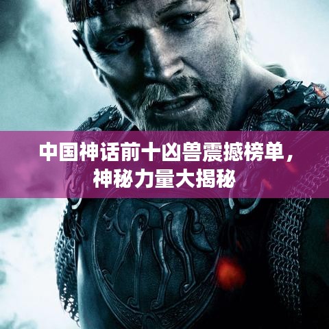 中國神話前十兇獸震撼榜單，神秘力量大揭秘
