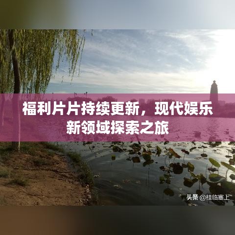 福利片片持續(xù)更新，現(xiàn)代娛樂(lè)新領(lǐng)域探索之旅