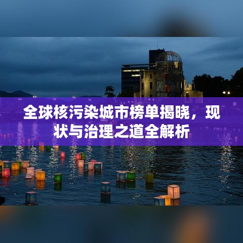 全球核污染城市榜單揭曉，現(xiàn)狀與治理之道全解析
