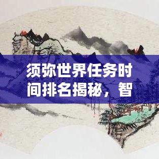 須彌世界任務(wù)時(shí)間排名揭秘，智慧探索任務(wù)優(yōu)先級(jí)