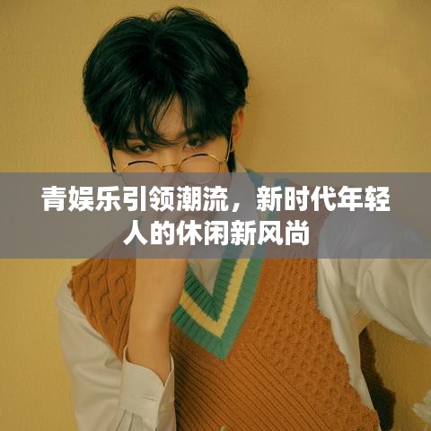 青娛樂(lè)引領(lǐng)潮流，新時(shí)代年輕人的休閑新風(fēng)尚