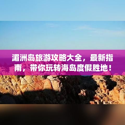 湄洲島旅游攻略大全，最新指南，帶你玩轉(zhuǎn)海島度假勝地！