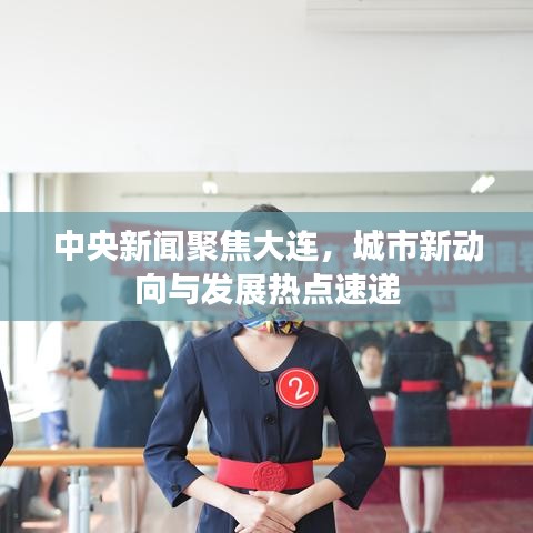 中央新聞聚焦大連，城市新動向與發(fā)展熱點速遞