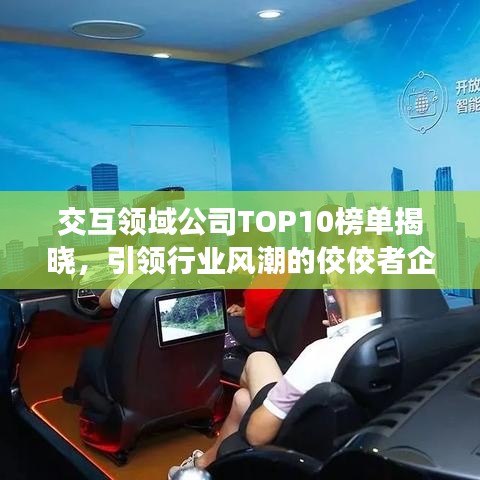 交互領(lǐng)域公司TOP10榜單揭曉，引領(lǐng)行業(yè)風潮的佼佼者企業(yè)盤點！