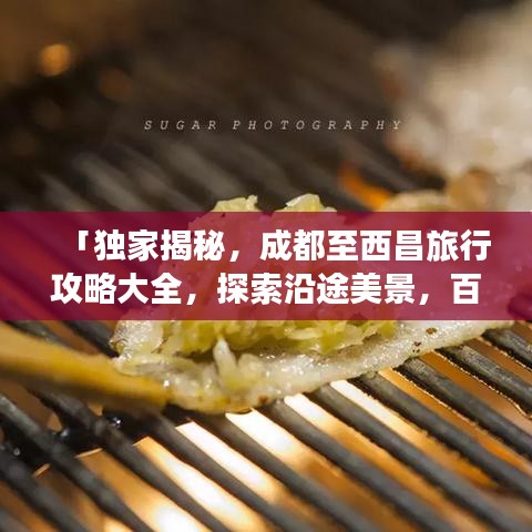 「獨(dú)家揭秘，成都至西昌旅行攻略大全，探索沿途美景，百度收錄必備指南」