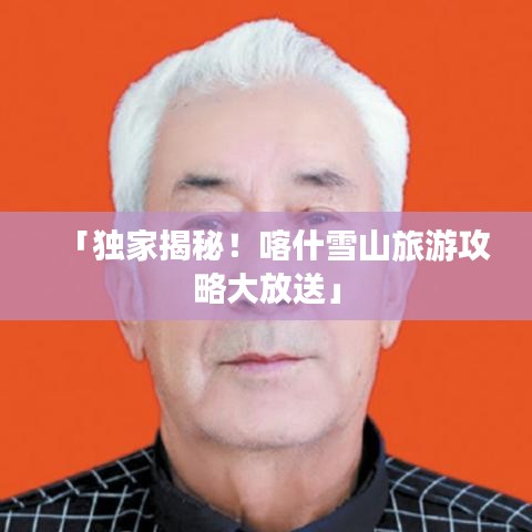 「獨(dú)家揭秘！喀什雪山旅游攻略大放送」