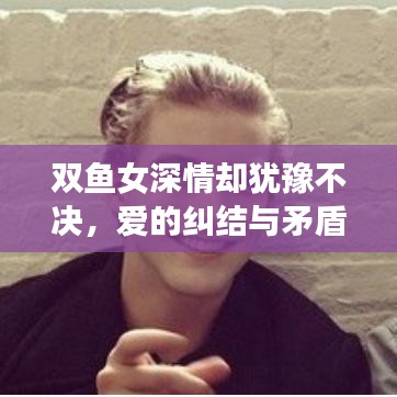 雙魚女深情卻猶豫不決，愛的糾結(jié)與矛盾展現(xiàn)