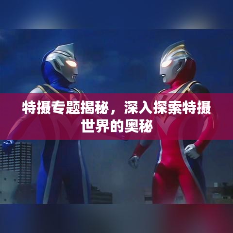 特?cái)z專題揭秘，深入探索特?cái)z世界的奧秘
