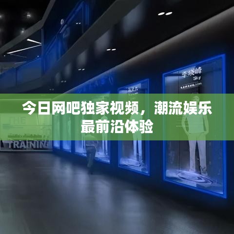 今日網(wǎng)吧獨(dú)家視頻，潮流娛樂最前沿體驗(yàn)