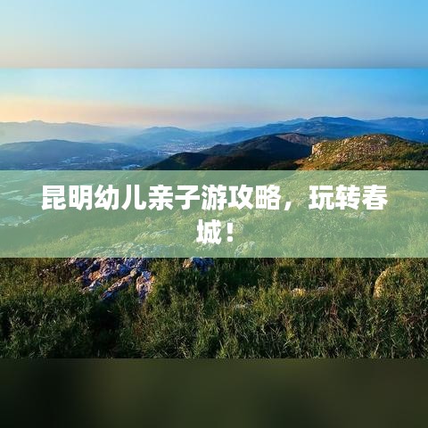 昆明幼兒親子游攻略，玩轉春城！