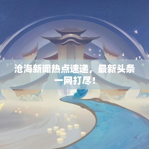 滄海新聞熱點(diǎn)速遞，最新頭條一網(wǎng)打盡！