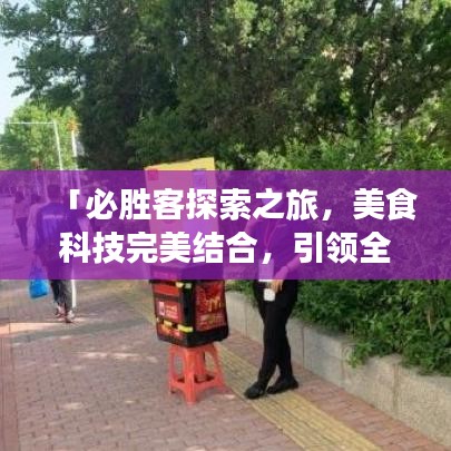 「必勝客探索之旅，美食科技完美結(jié)合，引領(lǐng)全新美食體驗(yàn)！」