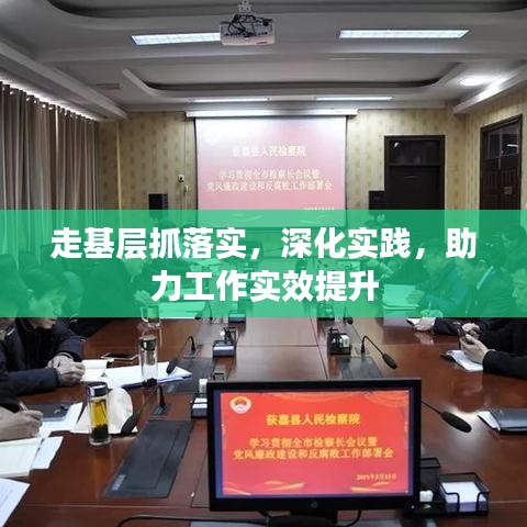 走基層抓落實，深化實踐，助力工作實效提升