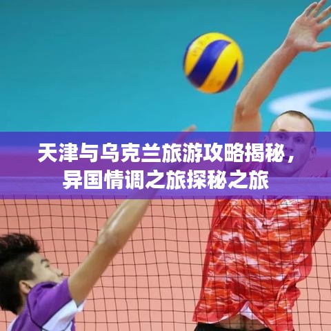 天津與烏克蘭旅游攻略揭秘，異國情調之旅探秘之旅
